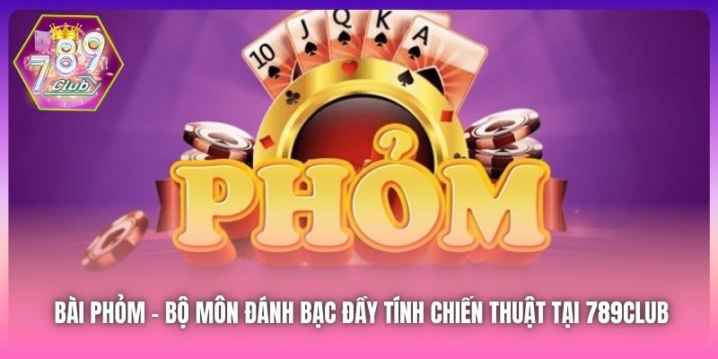 Bài Phỏm - Bộ Môn Đánh Bạc Đầy Tính Chiến Thuật Tại 789Club