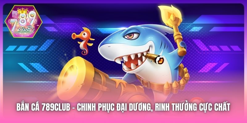 Bắn Cá 789Club | Chinh Phục Đại Dương, Rinh Thưởng Cực Chất