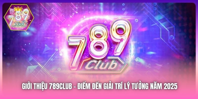 Giới Thiệu 789Club | Điểm Đến Giải Trí Lý Tưởng Năm 2025