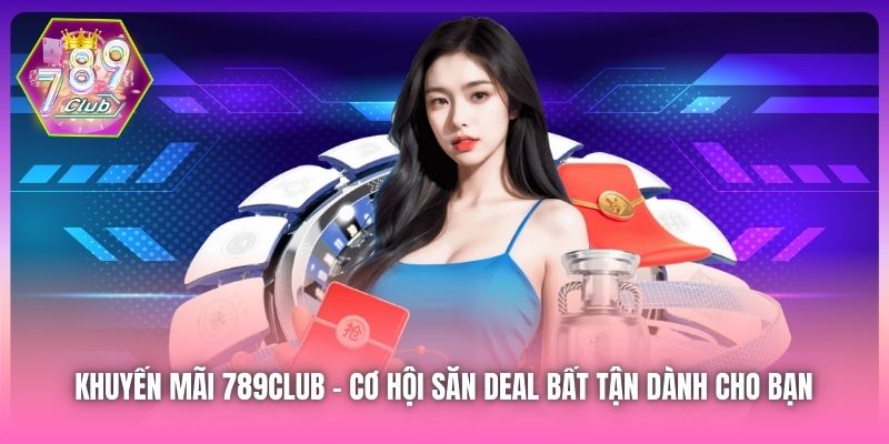 Khuyến Mãi 789Club | Cơ Hội Săn Deal Bất Tận Dành Cho Bạn