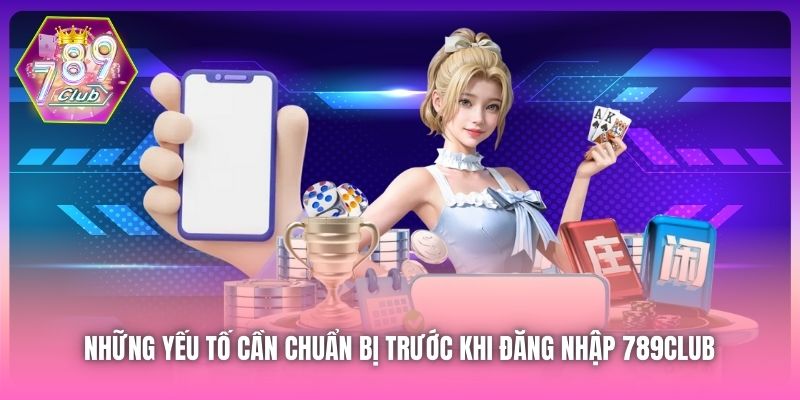 Những yếu tố cần chuẩn bị trước khi đăng nhập 789Club 