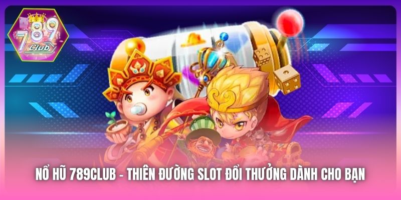 Nổ Hũ 789Club | Thiên Đường Slot Đổi Thưởng Dành Cho Bạn