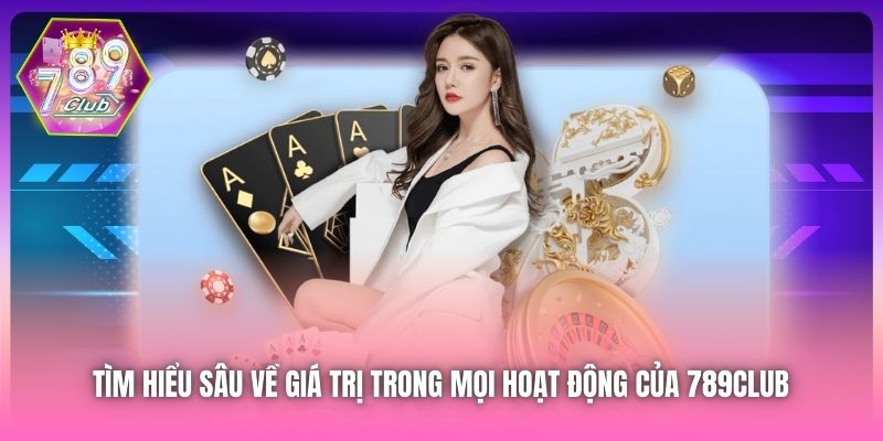 Tìm hiểu sâu về giá trị trong mọi hoạt động của 789Club 